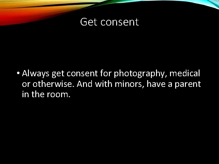 Get consent • Always get consent for photography, medical or otherwise. And with minors,
