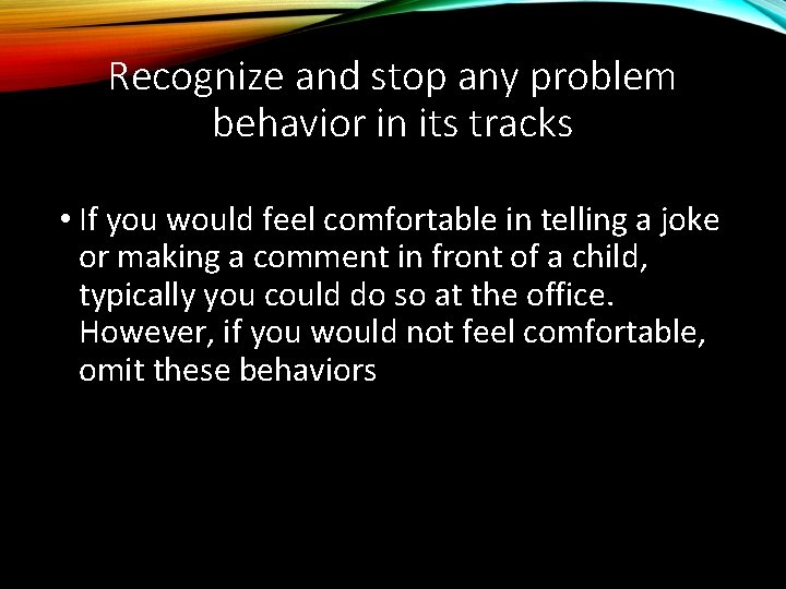 Recognize and stop any problem behavior in its tracks • If you would feel