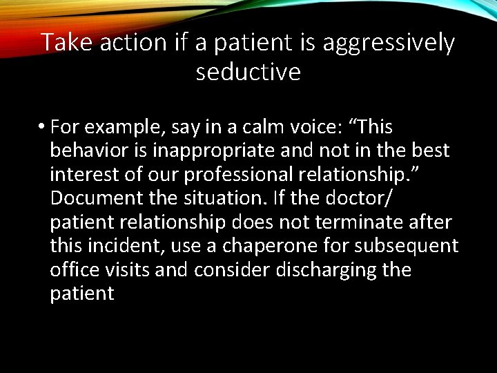 Take action if a patient is aggressively seductive • For example, say in a