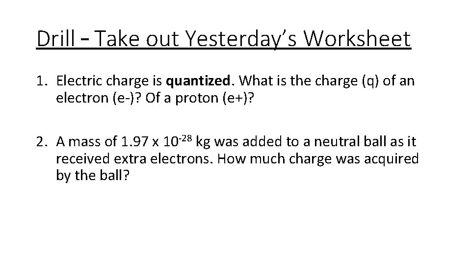 Drill – Take out Yesterday’s Worksheet 1. Electric charge is quantized. What is the