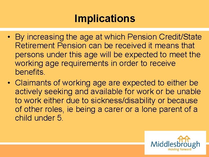 Implications • By increasing the age at which Pension Credit/State Retirement Pension can be