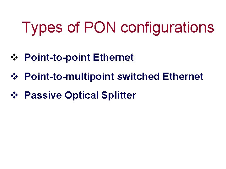 Types of PON configurations v Point-to-point Ethernet v Point-to-multipoint switched Ethernet v Passive Optical