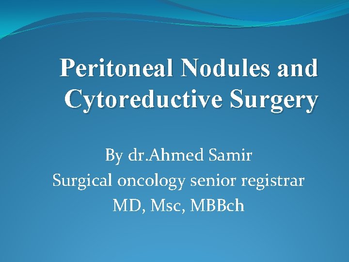 Peritoneal Nodules and Cytoreductive Surgery By dr. Ahmed Samir Surgical oncology senior registrar MD,