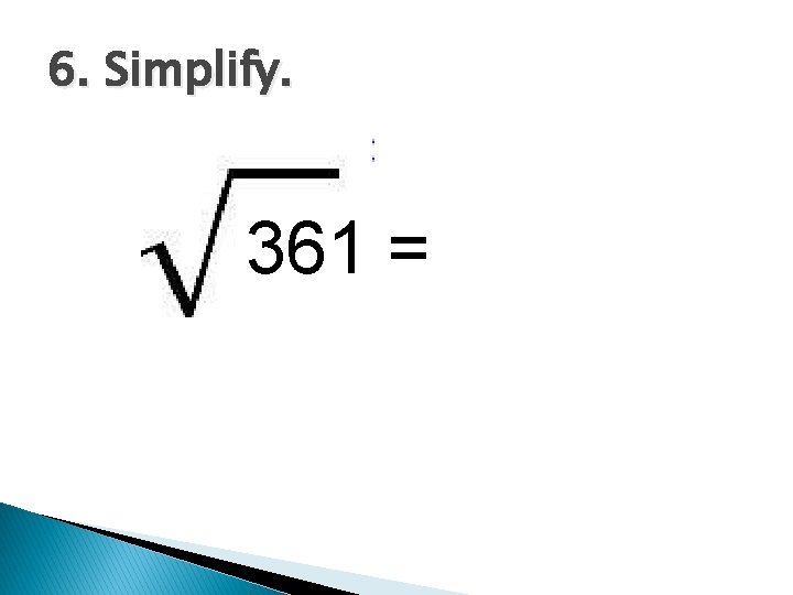 6. Simplify. 361 = 