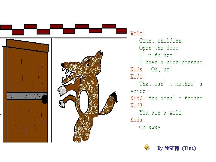 Wolf: Come, children. Open the door. I’m Mother. I have a nice present. Kids: