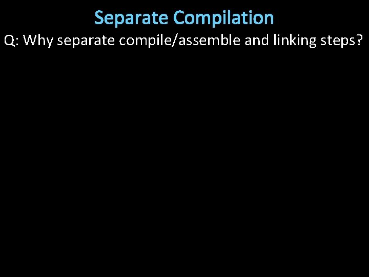 Separate Compilation Q: Why separate compile/assemble and linking steps? 