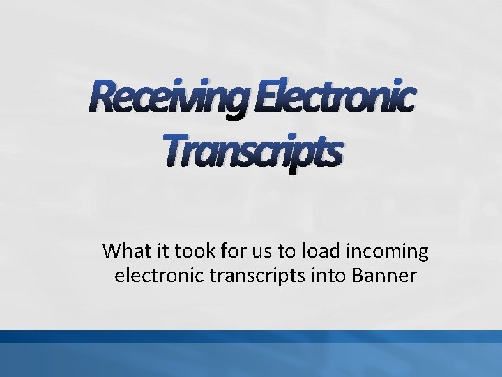 Receiving Electronic Transcripts What it took for us to load incoming electronic transcripts into