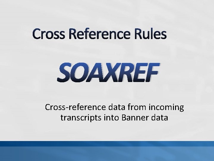 Cross Reference Rules SOAXREF Cross-reference data from incoming transcripts into Banner data 