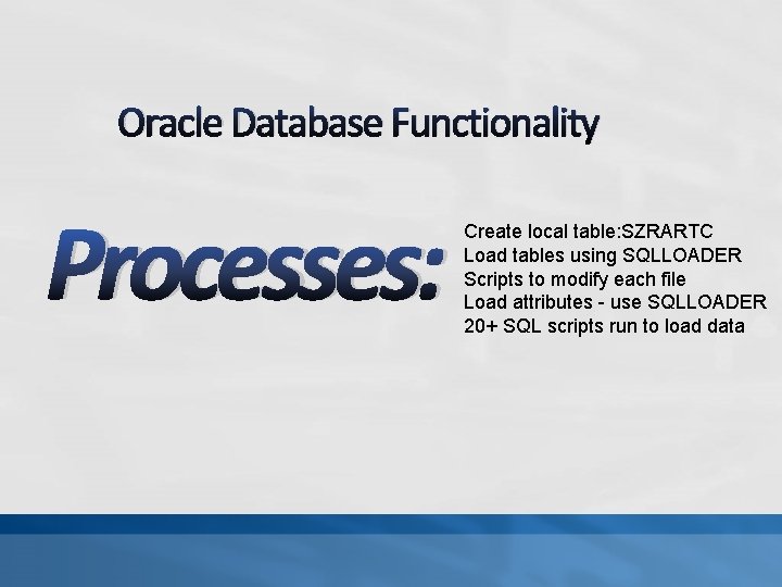 Oracle Database Functionality Processes: Create local table: SZRARTC Load tables using SQLLOADER Scripts to