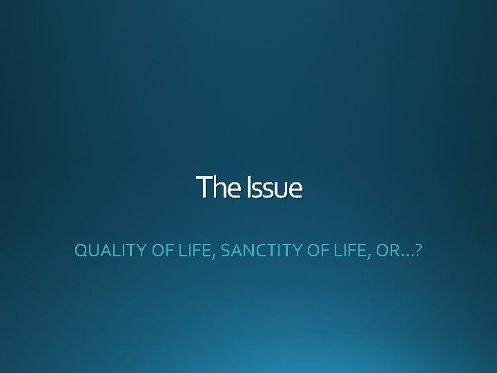 The Issue QUALITY OF LIFE, SANCTITY OF LIFE, OR…? 