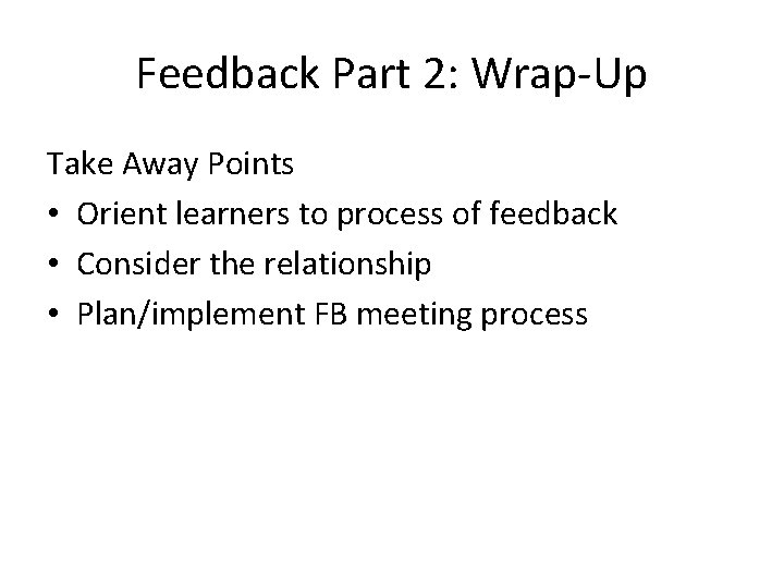 Feedback Part 2: Wrap-Up Take Away Points • Orient learners to process of feedback