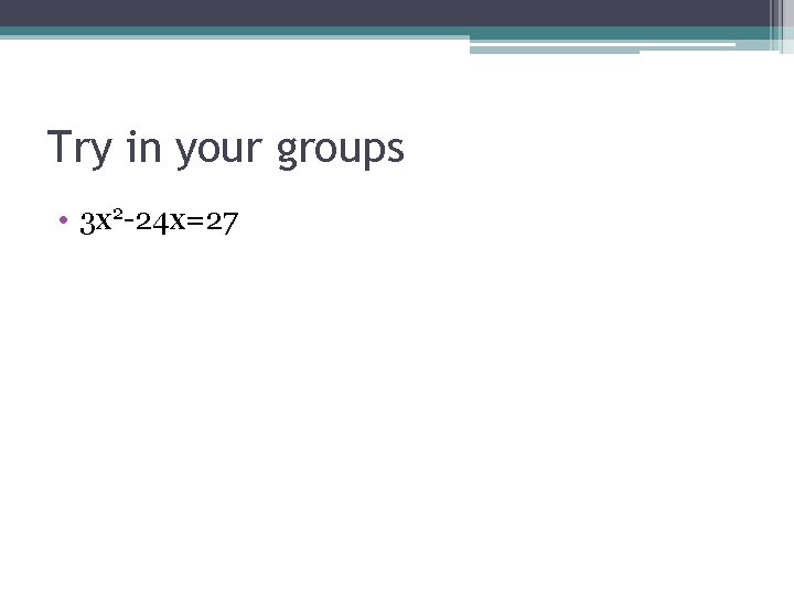 Try in your groups • 3 x 2 -24 x=27 
