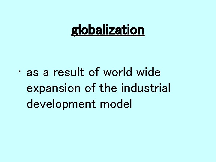 globalization • as a result of world wide expansion of the industrial development model