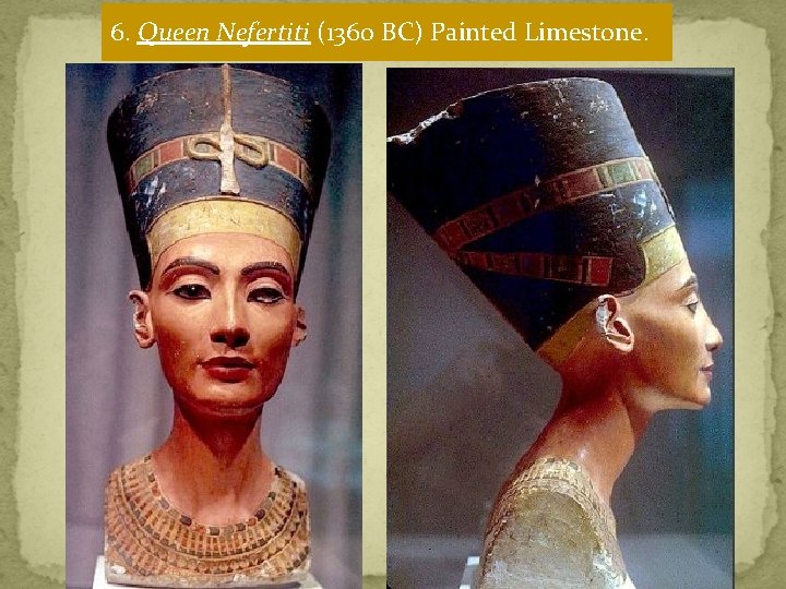 6. Queen Nefertiti (1360 BC) Painted Limestone. 