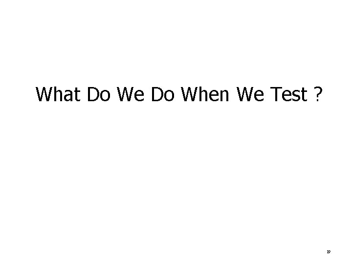 What Do We Do When We Test ? 19 