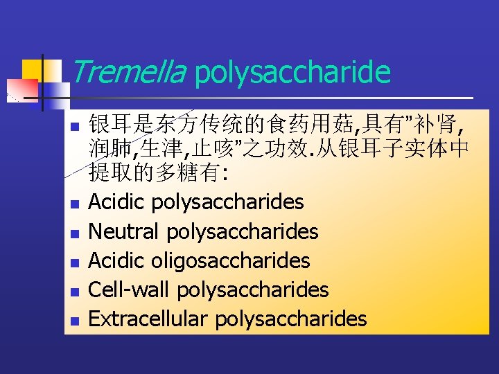 Tremella polysaccharide n n n 银耳是东方传统的食药用菇, 具有”补肾, 润肺, 生津, 止咳”之功效. 从银耳子实体中 提取的多糖有: Acidic polysaccharides