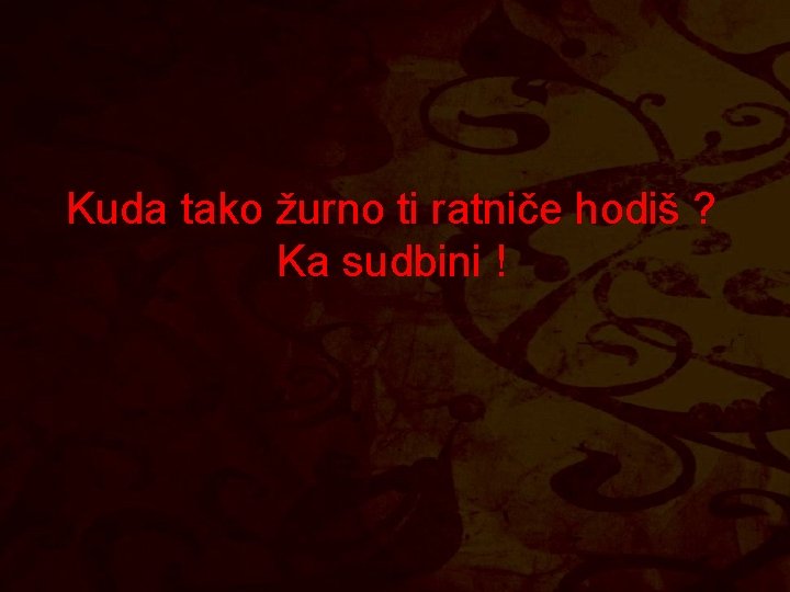 Kuda tako žurno ti ratniče hodiš ? Ka sudbini ! 