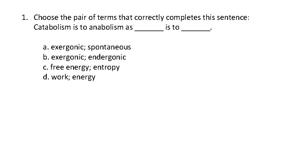 1. Choose the pair of terms that correctly completes this sentence: Catabolism is to