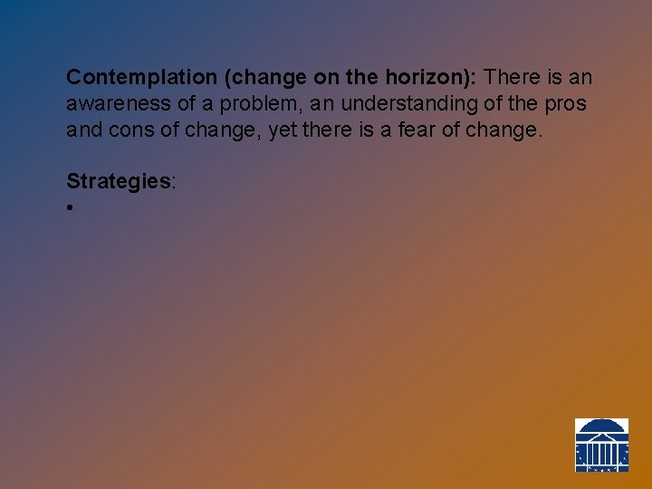 Contemplation (change on the horizon): There is an awareness of a problem, an understanding