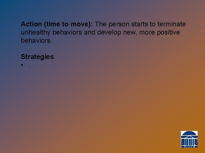 Action (time to move): The person starts to terminate unhealthy behaviors and develop new,