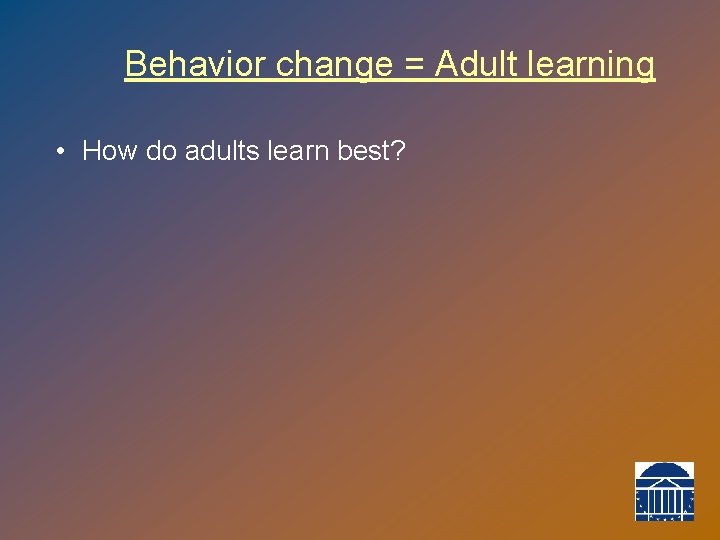 Behavior change = Adult learning • How do adults learn best? 