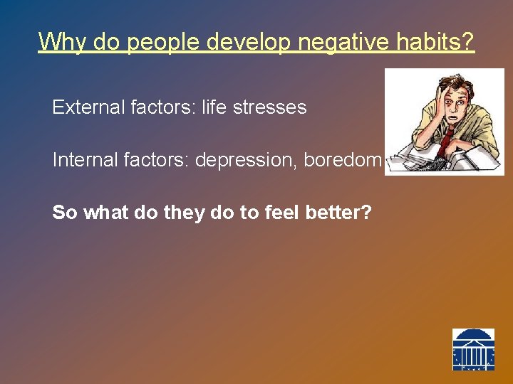 Why do people develop negative habits? External factors: life stresses Internal factors: depression, boredom