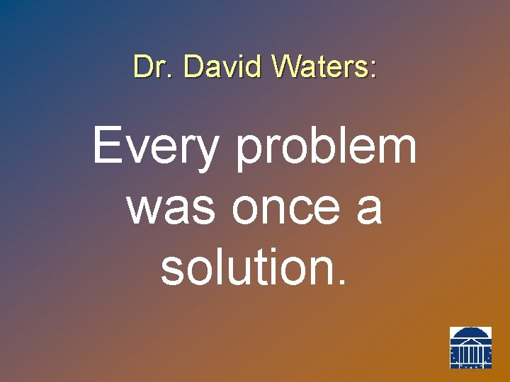 Dr. David Waters: Every problem was once a solution. 