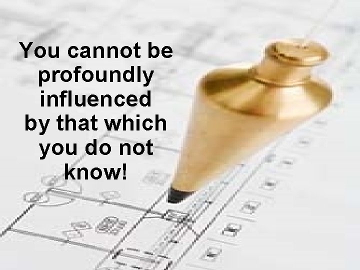 You cannot be profoundly influenced by that which you do not know! 