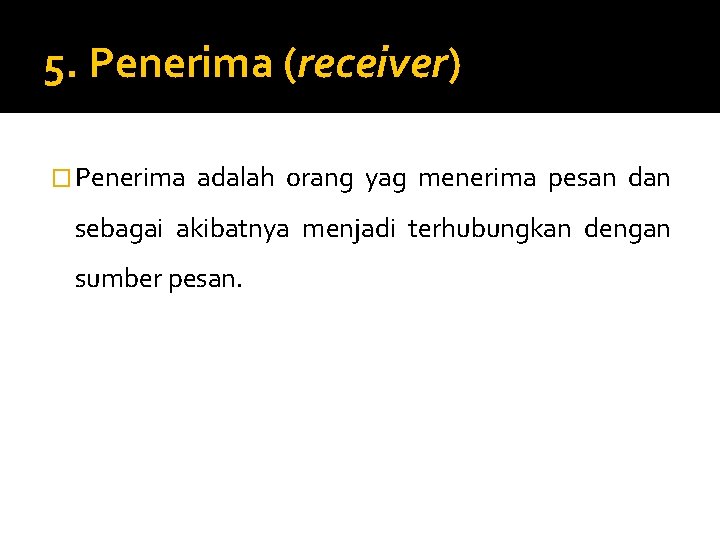 5. Penerima (receiver) � Penerima adalah orang yag menerima pesan dan sebagai akibatnya menjadi