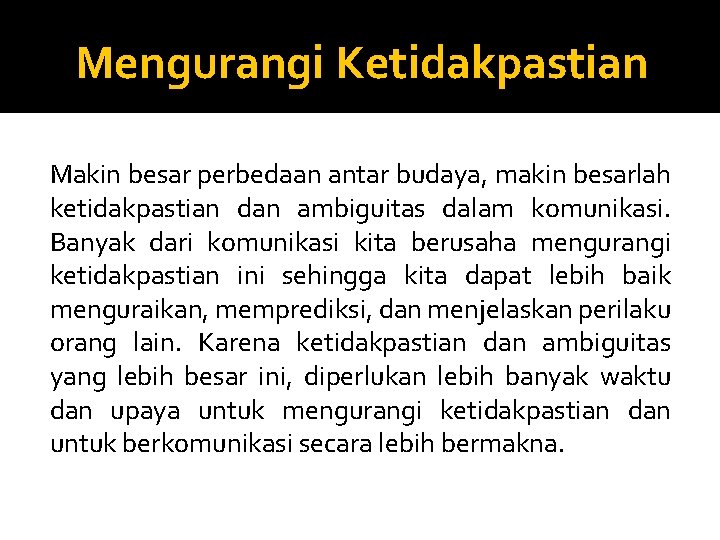 Mengurangi Ketidakpastian Makin besar perbedaan antar budaya, makin besarlah ketidakpastian dan ambiguitas dalam komunikasi.