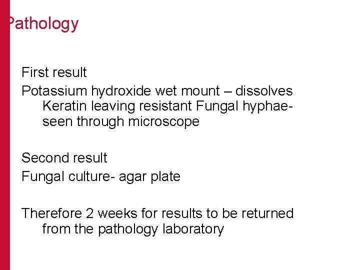 Pathology First result Potassium hydroxide wet mount – dissolves Keratin leaving resistant Fungal hyphae-