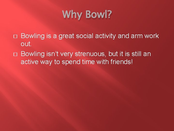 Why Bowl? � � Bowling is a great social activity and arm work out.