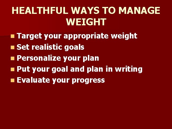 HEALTHFUL WAYS TO MANAGE WEIGHT n Target your appropriate weight n Set realistic goals