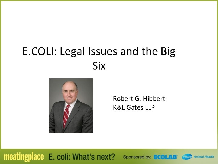 E. COLI: Legal Issues and the Big Six Robert G. Hibbert K&L Gates LLP