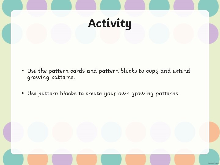 Activity • Use the pattern cards and pattern blocks to copy and extend growing