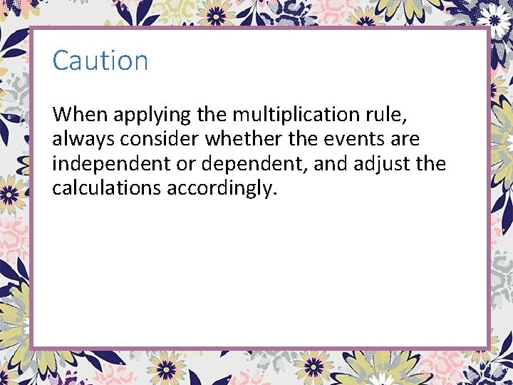 Caution When applying the multiplication rule, always consider whether the events are independent or Caution When applying the multiplication rule, always consider whether the events are independent or