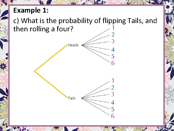 Example 1: c) What is the probability of flipping Tails, and then rolling a Example 1: c) What is the probability of flipping Tails, and then rolling a