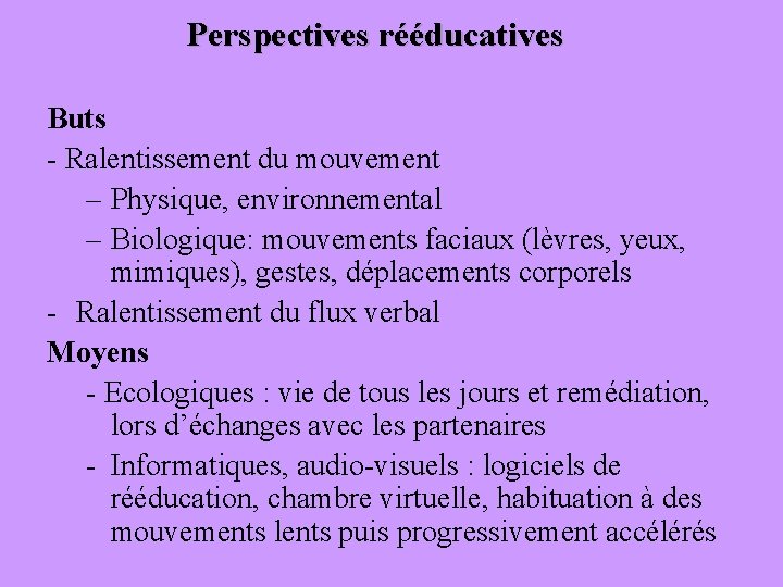 Perspectives rééducatives Buts - Ralentissement du mouvement – Physique, environnemental – Biologique: mouvements faciaux