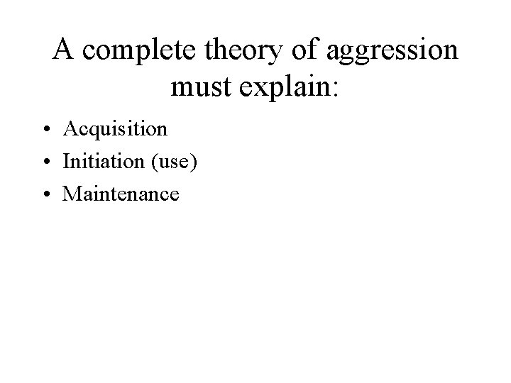 A complete theory of aggression must explain: • Acquisition • Initiation (use) • Maintenance A complete theory of aggression must explain: • Acquisition • Initiation (use) • Maintenance
