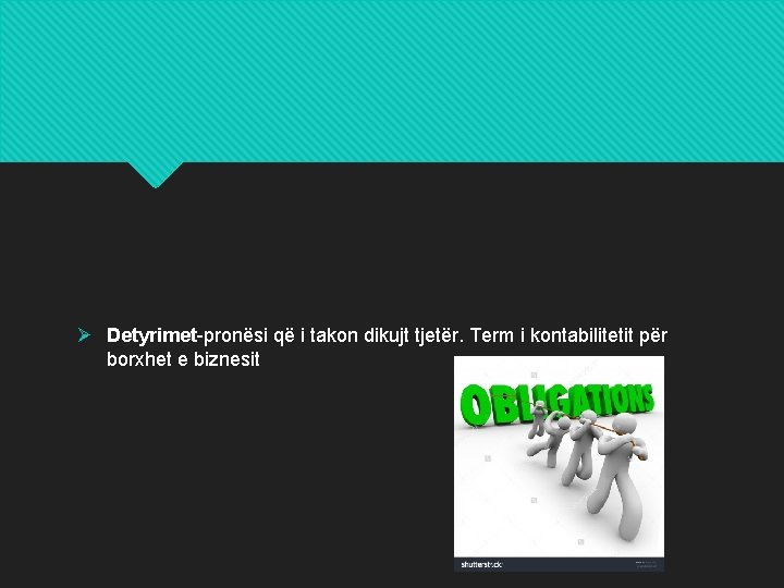 Ø Detyrimet-pronësi që i takon dikujt tjetër. Term i kontabilitetit për borxhet e biznesit Ø Detyrimet-pronësi që i takon dikujt tjetër. Term i kontabilitetit për borxhet e biznesit