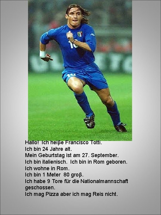 Hallo! Ich heiβe Francisco Totti. Ich bin 24 Jahre alt. Mein Geburtstag ist am