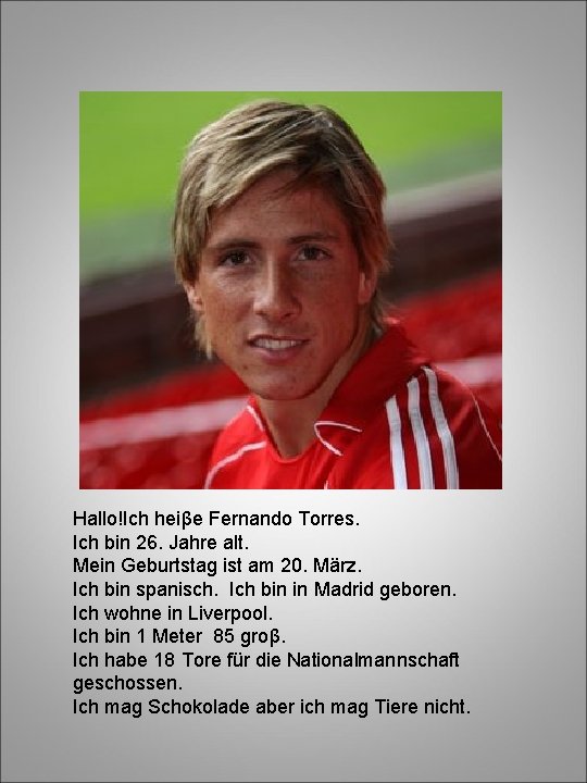 Hallo!Ich heiβe Fernando Torres. Ich bin 26. Jahre alt. Mein Geburtstag ist am 20.