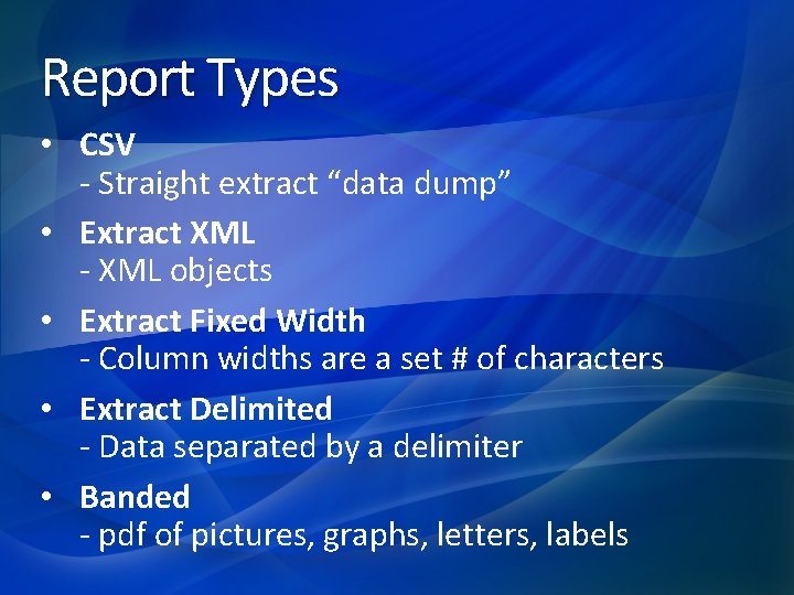 Report Types • CSV - Straight extract “data dump” • Extract XML - XML