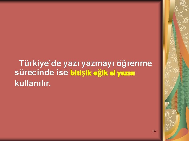 Türkiye’de yazı yazmayı öğrenme sürecinde ise bitişik eğik el yazısı kullanılır. 25 