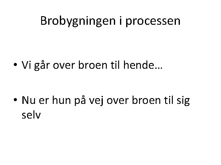 Brobygningen i processen • Vi går over broen til hende… • Nu er hun