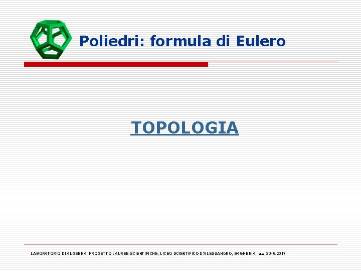 Poliedri: formula di Eulero TOPOLOGIA LABORATORIO DI ALGEBRA, PROGETTO LAUREE SCIENTIFICHE, LICEO SCIENTIFICO D’ALESSANDRO,