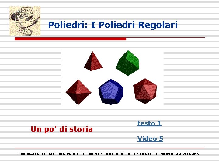 Poliedri: I Poliedri Regolari Un po’ di storia testo 1 Video 5 LABORATORIO DI