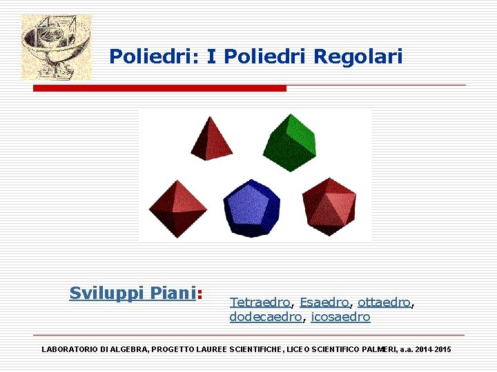 Poliedri: I Poliedri Regolari Sviluppi Piani: Tetraedro, Esaedro, ottaedro, dodecaedro, icosaedro LABORATORIO DI ALGEBRA,
