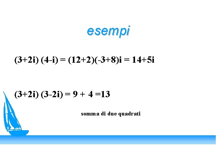 esempi (3+2 i) (4 -i) = (12+2)(-3+8)i = 14+5 i (3+2 i) (3 -2