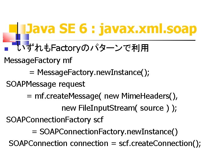 Java SE 6 : javax. xml. soap いずれもFactoryのパターンで利用 Message. Factory mf = Message. Factory.